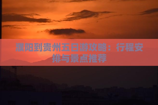 濮阳到贵州五日游攻略：行程安排与景点推荐