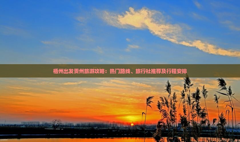 梧州出发贵州旅游攻略：热门路线、旅行社推荐及行程安排