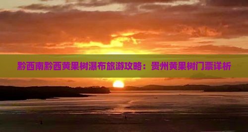 黔西南黔西黄果树瀑布旅游攻略：贵州黄果树门票详析