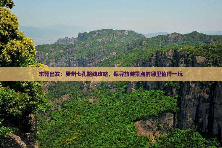 东莞出发：贵州七孔路线攻略，探寻旅游景点的哪里值得一玩