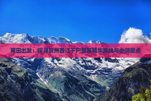 莆田出发：探寻贵州西江千户苗寨精华路线与必游景点