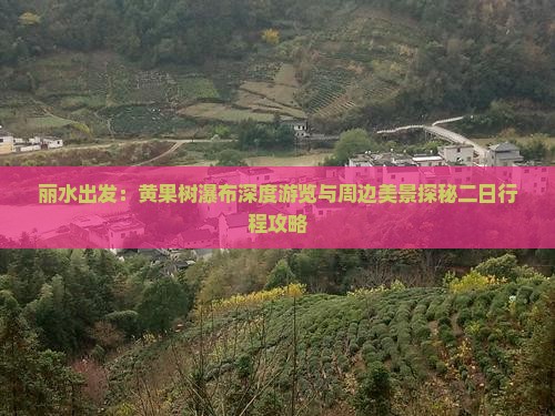丽水出发：黄果树瀑布深度游览与周边美景探秘二日行程攻略