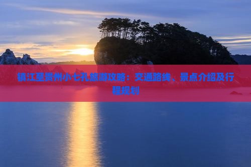 镇江至贵州小七孔旅游攻略：交通路线、景点介绍及行程规划