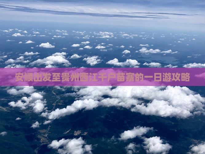 安顺出发至贵州西江千户苗寨的一日游攻略