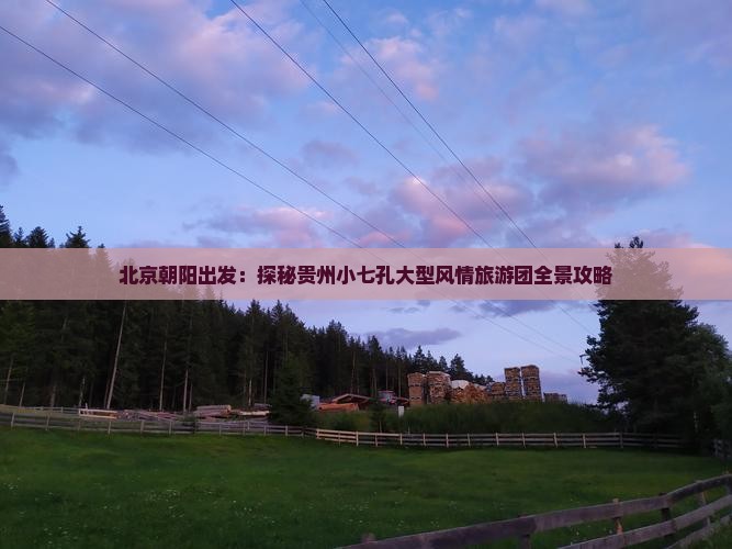 北京朝阳出发：探秘贵州小七孔大型风情旅游团全景攻略