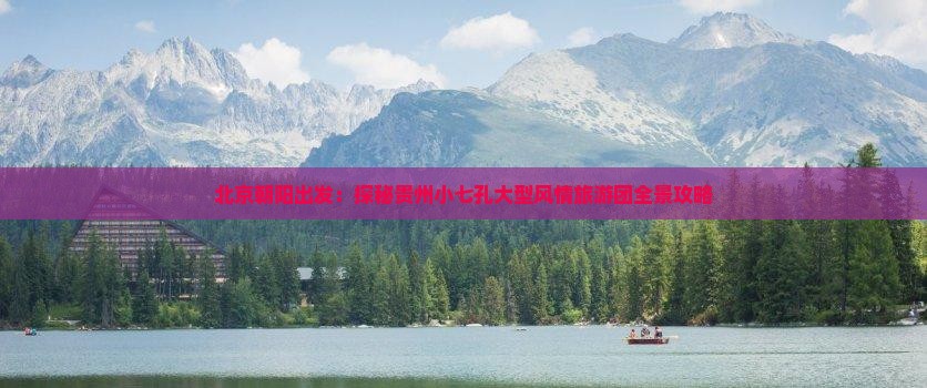 北京朝阳出发：探秘贵州小七孔大型风情旅游团全景攻略