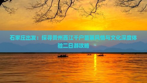 石家庄出发：探寻贵州西江千户苗寨风情与文化深度体验二日游攻略