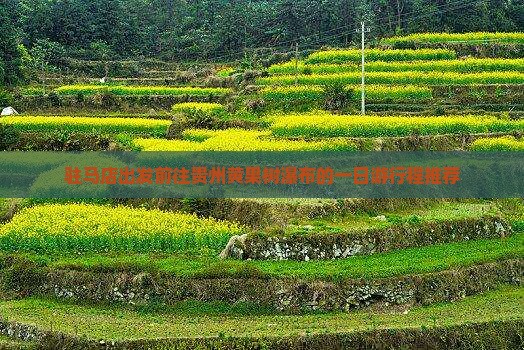 驻马店出发前往贵州黄果树瀑布的一日游行程推荐