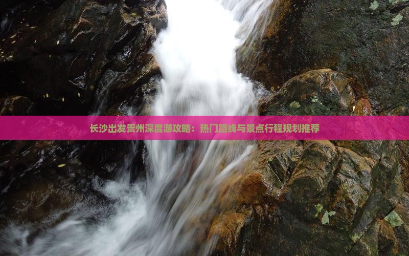 长沙出发贵州深度游攻略：热门路线与景点行程规划推荐