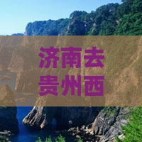 济南去贵州西江千户苗寨自由团