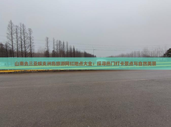 山南去三亚蜈支洲岛旅游网红地点大全：探寻热门打卡景点与自然美景