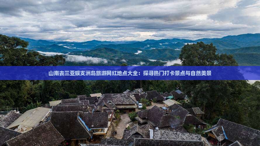 山南去三亚蜈支洲岛旅游网红地点大全：探寻热门打卡景点与自然美景
