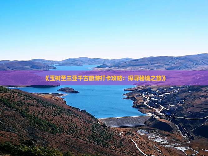 《玉树至三亚千古旅游打卡攻略：探寻秘境之旅》