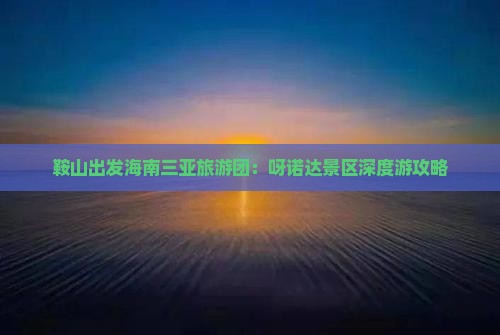 鞍山出发海南三亚旅游团：呀诺达景区深度游攻略