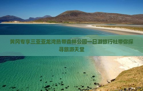 黄冈专享三亚亚龙湾热带森林公园一日游旅行社带你探寻旅游天堂