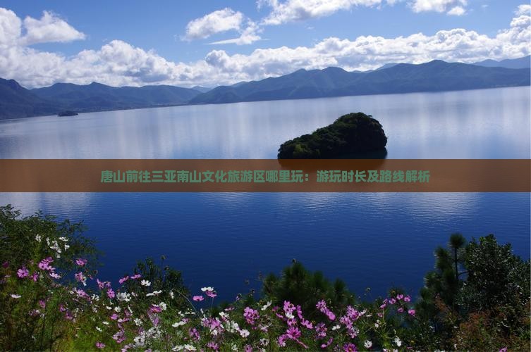唐山前往三亚南山文化旅游区哪里玩：游玩时长及路线解析