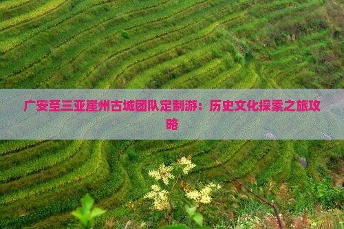 广安至三亚崖州古城团队定制游：历史文化探索之旅攻略