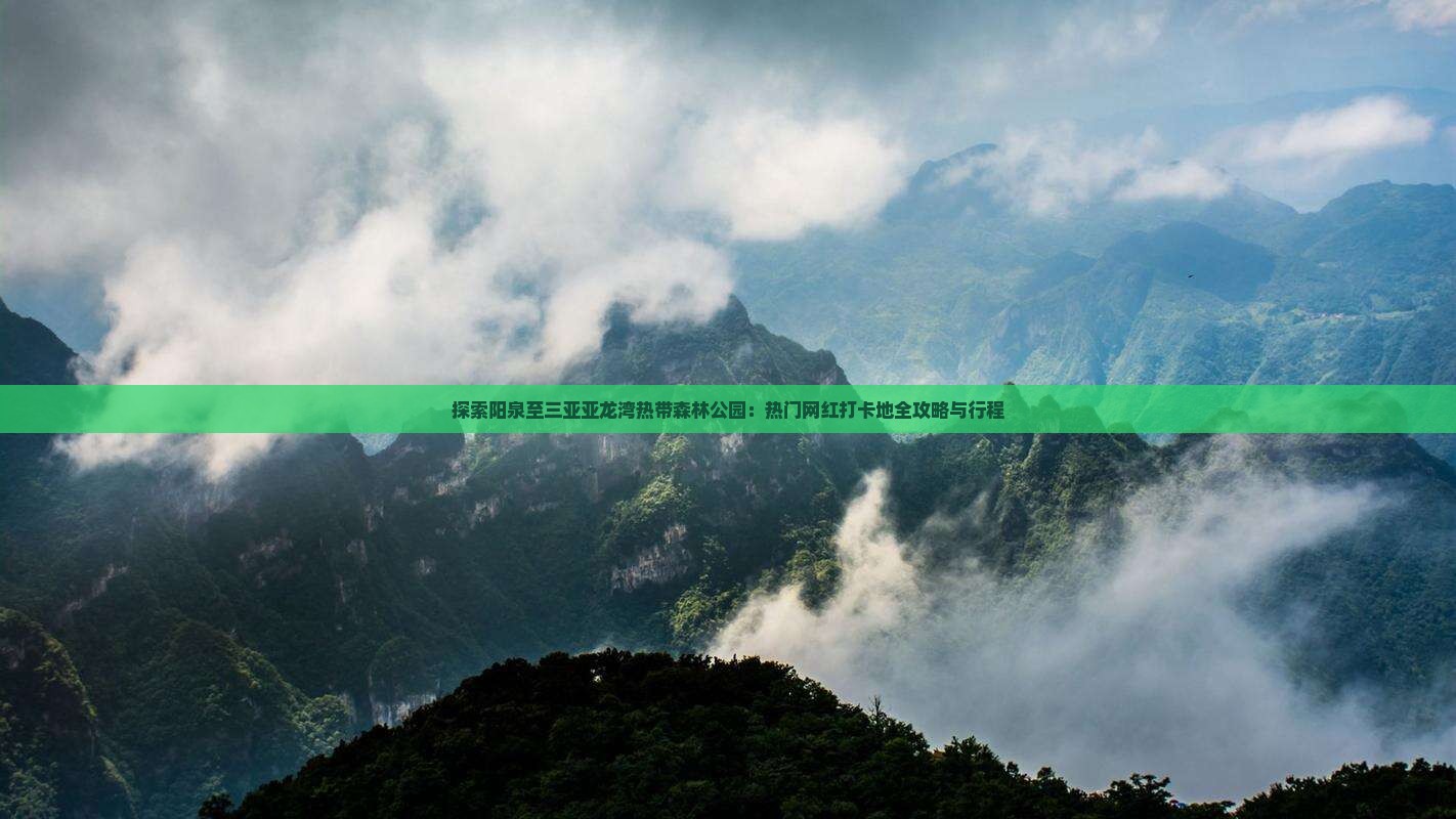 探索阳泉至三亚亚龙湾热带森林公园：热门网红打卡地全攻略与行程