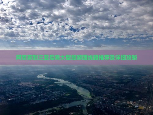 阿克苏到三亚后海大型旅游团线路推荐及详细攻略