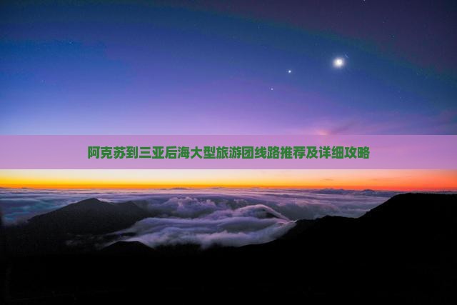 阿克苏到三亚后海大型旅游团线路推荐及详细攻略