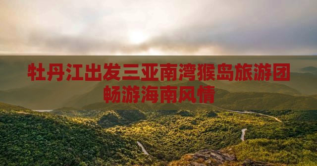 牡丹江出发三亚南湾猴岛旅游团畅游海南风情
