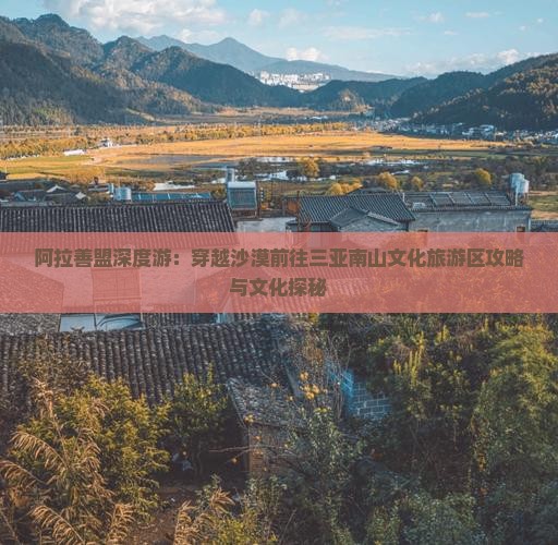 阿拉善盟深度游：穿越沙漠前往三亚南山文化旅游区攻略与文化探秘