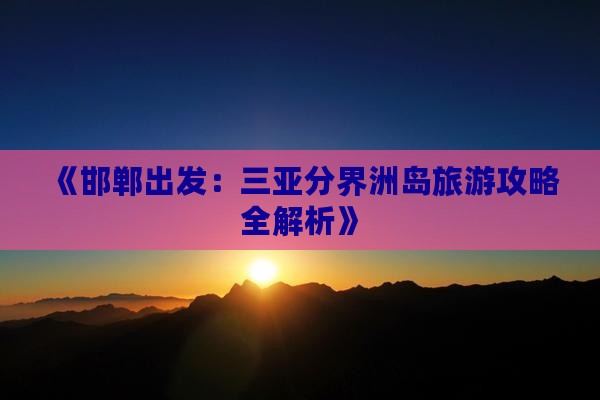 《邯郸出发：三亚分界洲岛旅游攻略全解析》