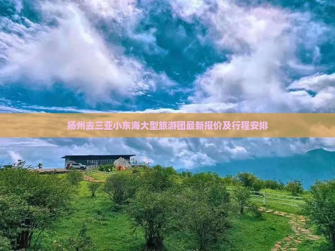 扬州去三亚小东海大型旅游团最新报价及行程安排