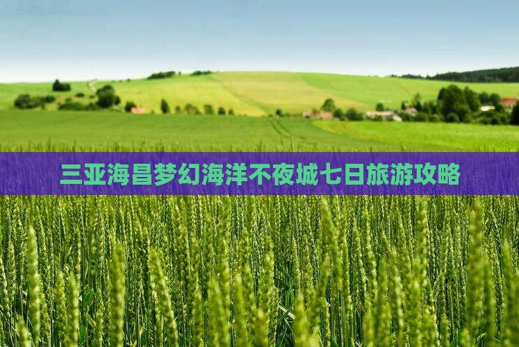 三亚海昌梦幻海洋不夜城七日旅游攻略