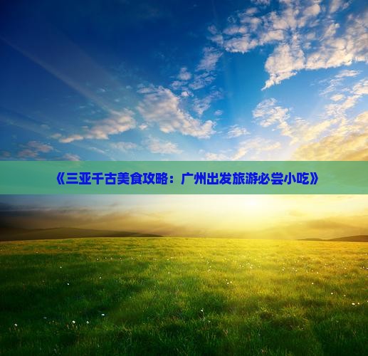 《三亚千古美食攻略：广州出发旅游必尝小吃》