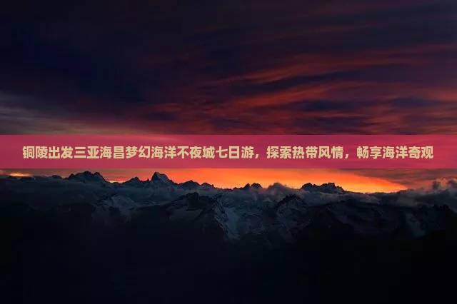 铜陵出发三亚海昌梦幻海洋不夜城七日游，探索热带风情，畅享海洋奇观