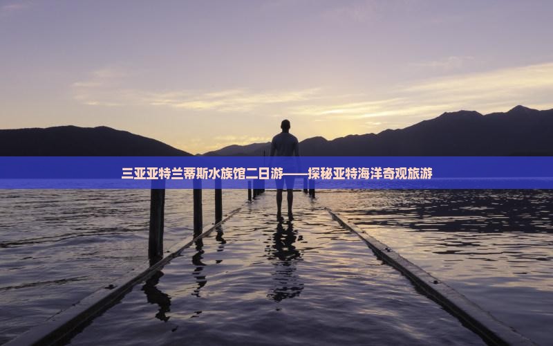 三亚亚特兰蒂斯水族馆二日游——探秘亚特海洋奇观旅游