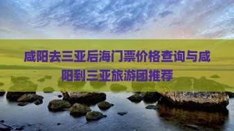 咸阳去三亚后海门票价格查询与咸阳到三亚旅游团推荐