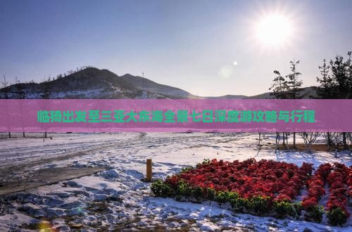 临猗出发至三亚大东海全景七日深度游攻略与行程