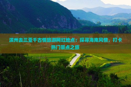滨州去三亚千古情旅游网红地点：探寻海南风情，打卡热门景点之旅