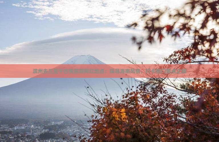 滨州去三亚千古情旅游网红地点：探寻海南风情，打卡热门景点之旅