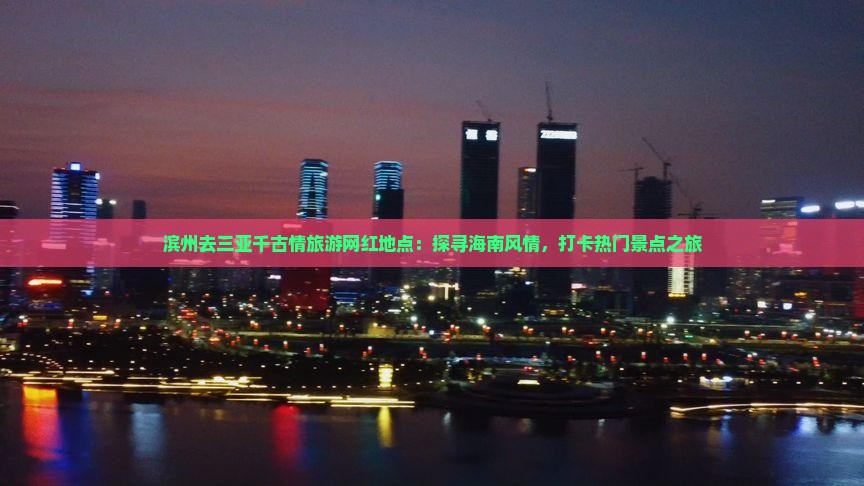 滨州去三亚千古情旅游网红地点：探寻海南风情，打卡热门景点之旅