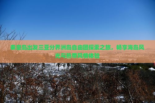 秦皇岛出发三亚分界洲岛自由团探索之旅，畅享海岛风光与热带风情体验