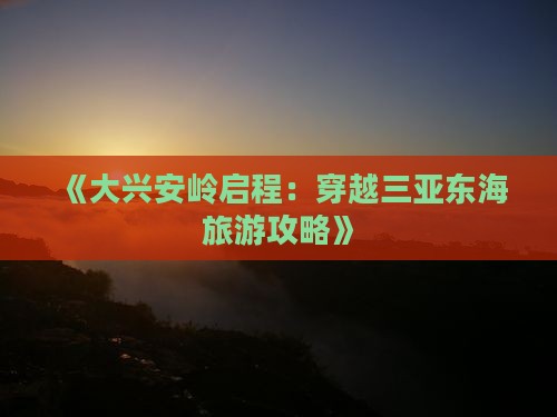 《大兴安岭启程：穿越三亚东海旅游攻略》