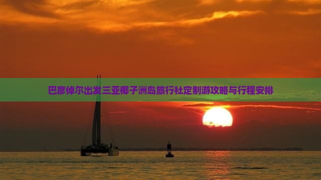 巴彦倬尔出发三亚椰子洲岛旅行社定制游攻略与行程安排