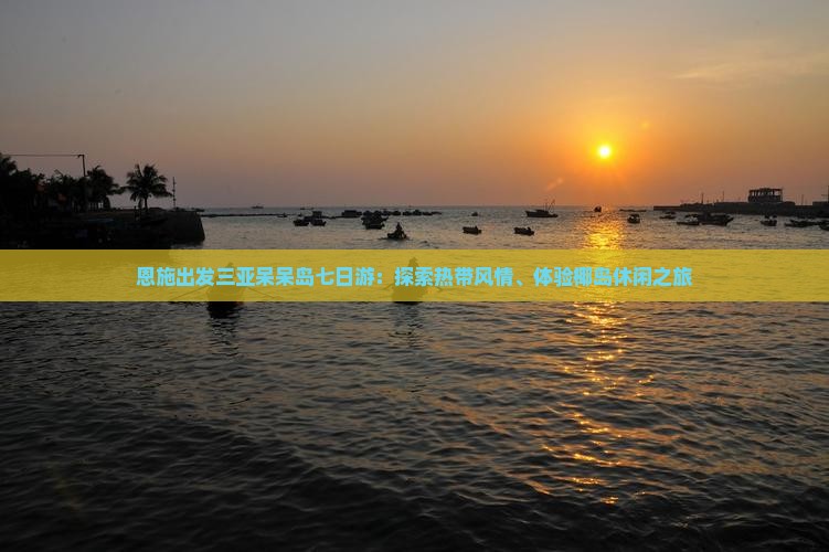 恩施出发三亚呆呆岛七日游：探索热带风情、体验椰岛休闲之旅