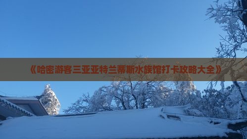 《哈密游客三亚亚特兰蒂斯水族馆打卡攻略大全》