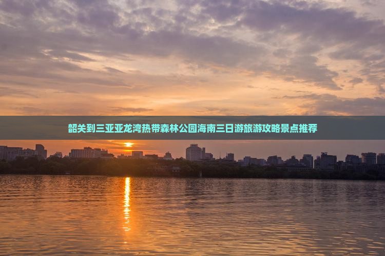 韶关到三亚亚龙湾热带森林公园海南三日游旅游攻略景点推荐