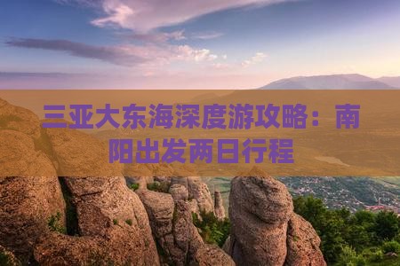 三亚大东海深度游攻略：南阳出发两日行程