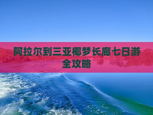 阿拉尔到三亚椰梦长廊七日游全攻略