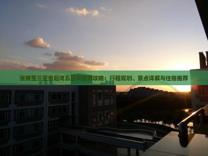 张掖至三亚皇后湾五日深度游攻略：行程规划、景点详解与住宿推荐