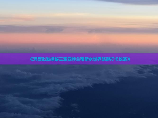 《鸡西出发探秘三亚亚特兰蒂斯水世界旅游打卡攻略》