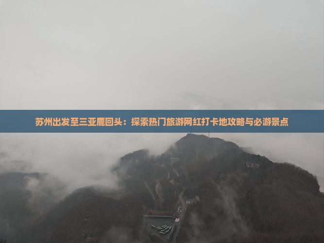 苏州出发至三亚鹿回头：探索热门旅游网红打卡地攻略与必游景点
