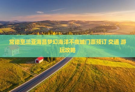 常德至三亚海昌梦幻海洋不夜城门票预订+交通+游玩攻略