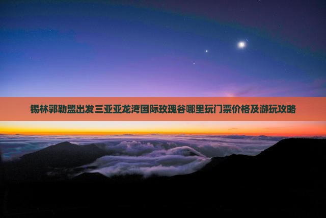 锡林郭勒盟出发三亚亚龙湾国际玫瑰谷哪里玩门票价格及游玩攻略